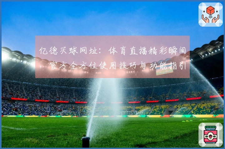 亿德买球网址：体育直播精彩瞬间，官方全方位使用技巧与功能指引