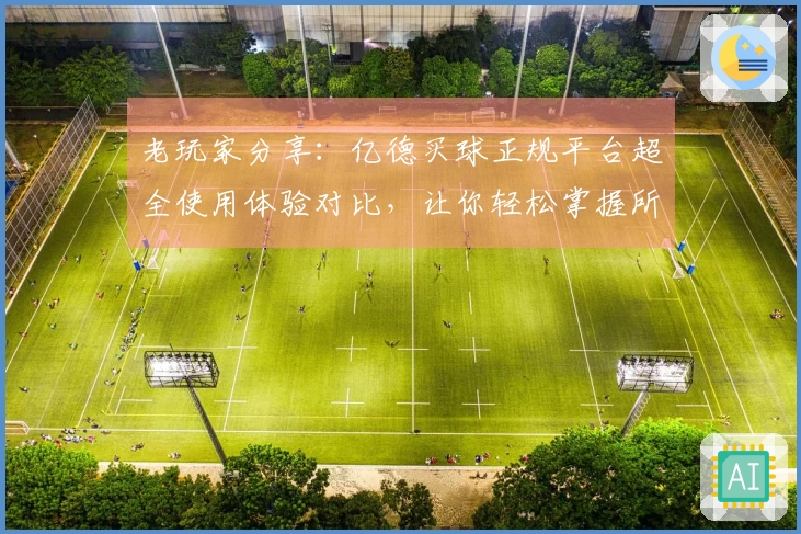 老玩家分享：亿德买球正规平台超全使用体验对比，让你轻松掌握所有精彩看点