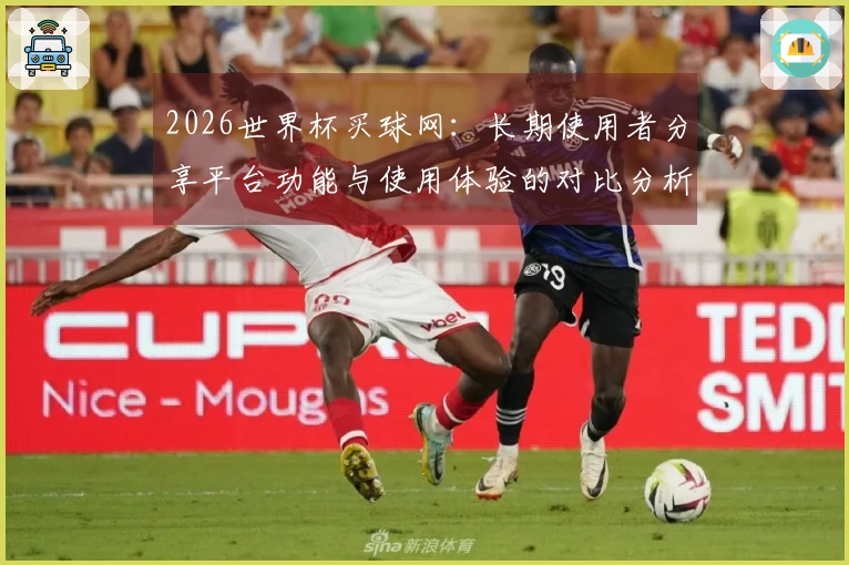 2026世界杯买球网：长期使用者分享平台功能与使用体验的对比分析