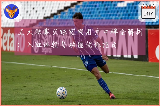 五大联赛买球官网用户口碑全解析：入驻体验与功能优化指南