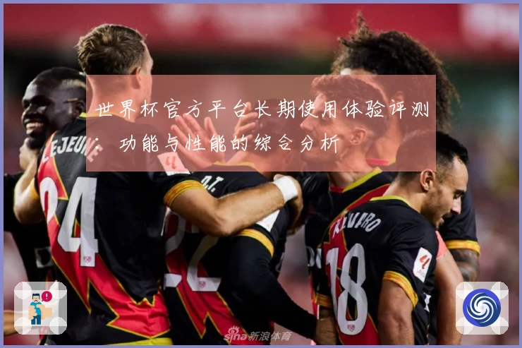 世界杯官方平台长期使用体验评测：功能与性能的综合分析