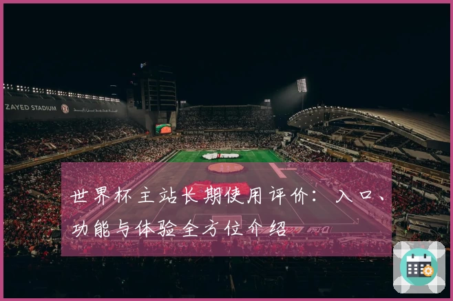 世界杯主站长期使用评价：入口、功能与体验全方位介绍