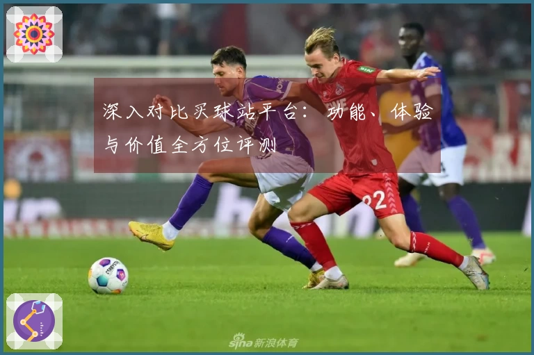 深入对比买球站平台：功能、体验与价值全方位评测