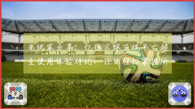 老玩家分享：亿德买球正规平台超全使用体验对比，让你轻松掌握所有精彩看点