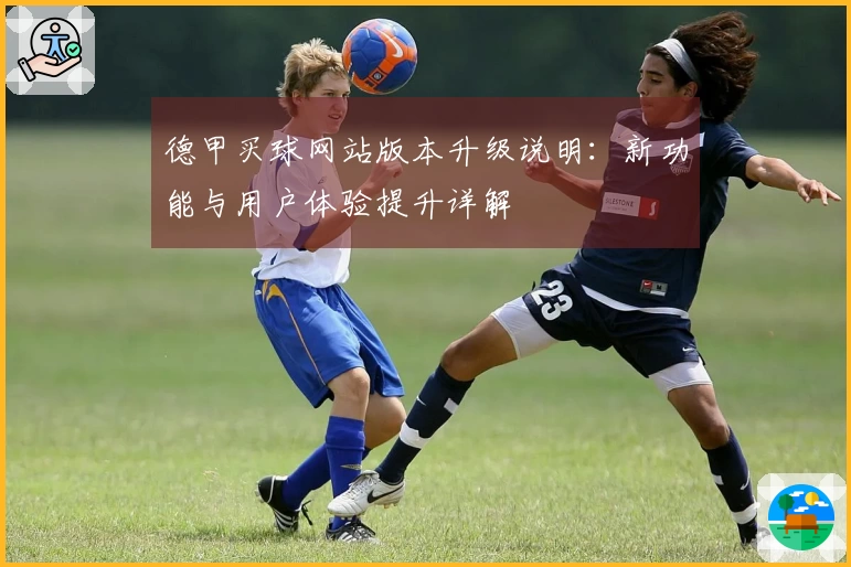 德甲买球网站版本升级说明：新功能与用户体验提升详解