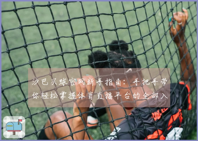 沙巴买球官网新手指南：手把手带你轻松掌握体育直播平台的全部入口与实用功能