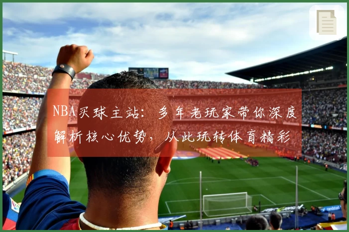 NBA买球主站：多年老玩家带你深度解析核心优势，从此玩转体育精彩