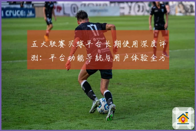 五大联赛买球平台长期使用深度评测：平台功能导航与用户体验全方位解析