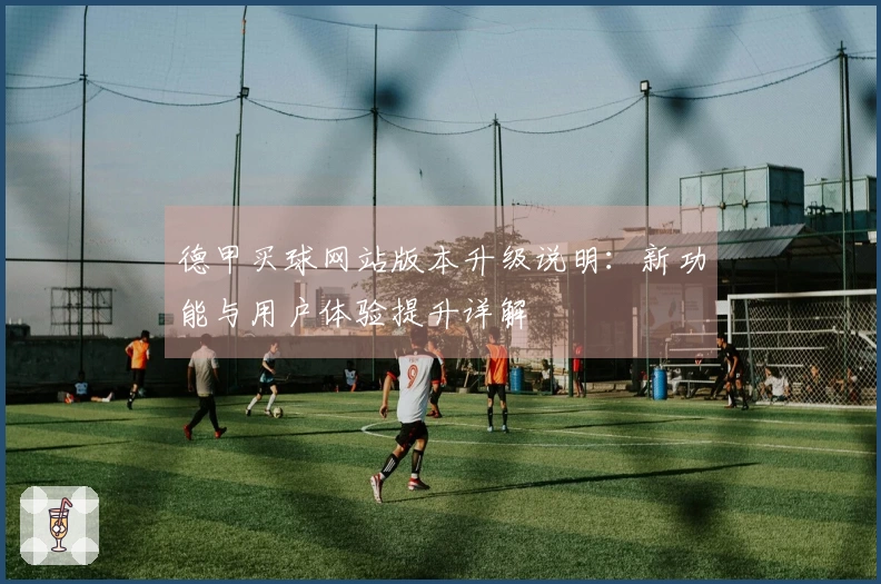 德甲买球网站版本升级说明：新功能与用户体验提升详解